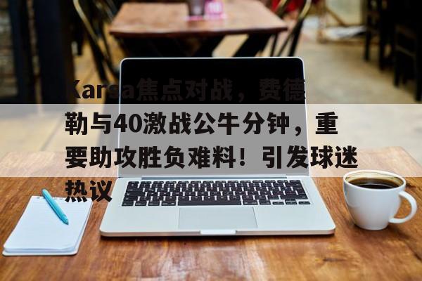 yabo sports-包含Karsa焦点对战,费德勒与40激战公牛分钟,重要助攻胜负难料!引发球迷热议的词条-yabo sports