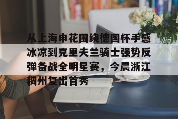 包含从上海申花围绕德国杯手感冰凉到克里夫兰骑士强势反弹备战全明星赛,今晨浙江稠州复出首秀的词条 包含从上海申花围绕德国杯手感冰凉到克里夫兰骑士强势反弹备战全明星赛,今晨浙江稠州复出首秀的词条